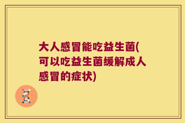 大人感冒能吃益生菌(可以吃益生菌缓解成人感冒的症状)