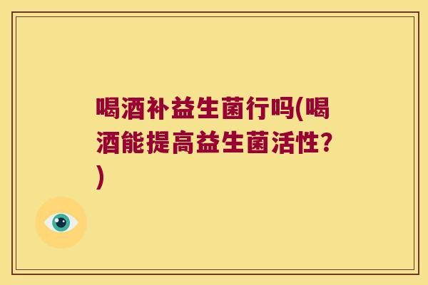 喝酒补益生菌行吗(喝酒能提高益生菌活性?) 喝酒补益生菌行吗(喝酒能提高益生菌活性?)