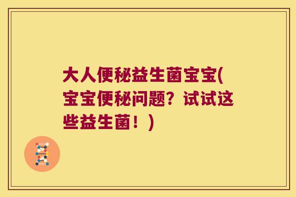 大人便秘益生菌宝宝(宝宝便秘问题？试试这些益生菌！)