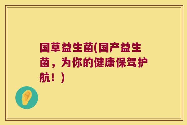 国草益生菌(国产益生菌,为你的健康保驾护航!) 国草益生菌(国产益生菌,为你的健康保驾护航!)