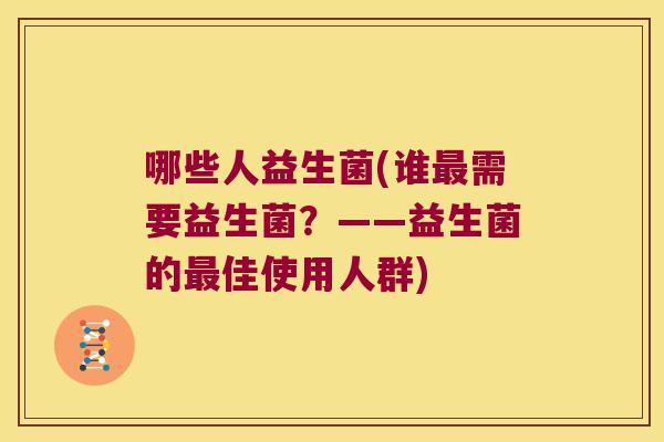 哪些人益生菌(谁需要益生菌?——益生菌的佳使用人群) 哪些人益生菌(谁需要益生菌?——益生菌的佳使用人群)