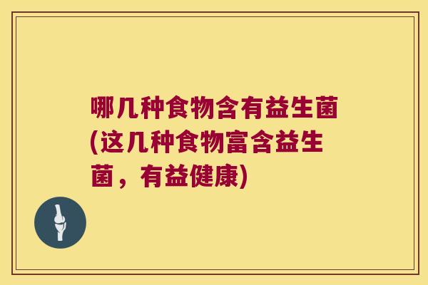 哪几种食物含有益生菌(这几种食物富含益生菌，有益健康)