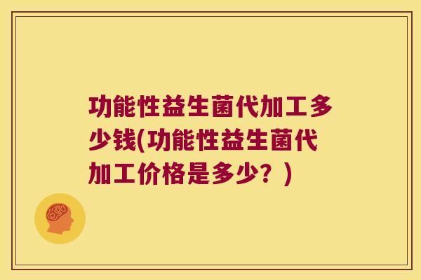 功能性益生菌代加工多少钱(功能性益生菌代加工价格是多少？)