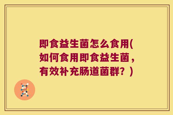 即食益生菌怎么食用(如何食用即食益生菌,有效补充肠道菌群?) 即食益生菌怎么食用(如何食用即食益生菌,有效补充肠道菌群?)