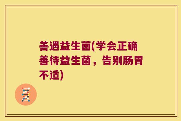 善遇益生菌(学会正确善待益生菌，告别肠胃不适)
