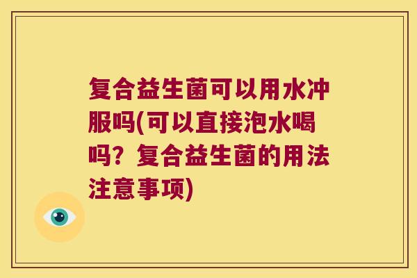 复合益生菌可以用水冲服吗(可以直接泡水喝吗？复合益生菌的用法注意事项)