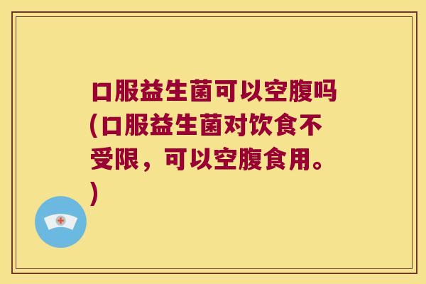 口服益生菌可以空腹吗(口服益生菌对饮食不受限,可以空腹食用。) 口服益生菌可以空腹吗(口服益生菌对饮食不受限,可以空腹食用。)