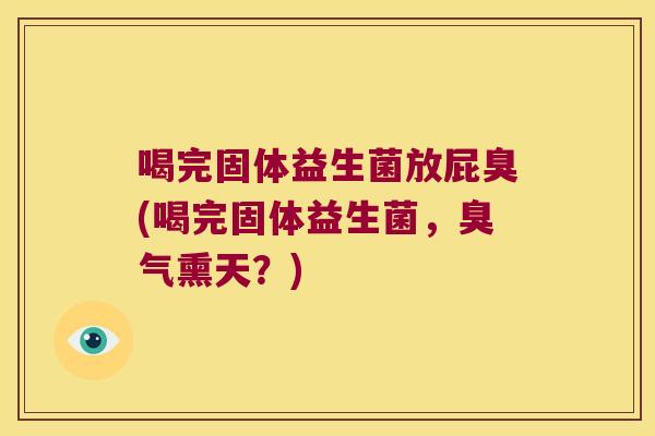 喝完固体益生菌放屁臭(喝完固体益生菌，臭气熏天？)