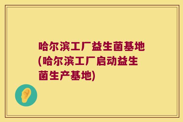 哈尔滨工厂益生菌基地(哈尔滨工厂启动益生菌生产基地)