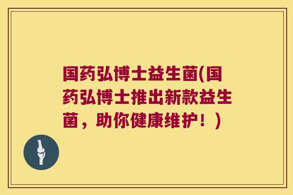 国药弘博士益生菌(国药弘博士推出新款益生菌，助你健康维护！)
