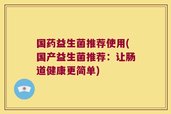 国药益生菌推荐使用(国产益生菌推荐：让肠道健康更简单)