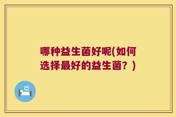 哪种益生菌好呢(如何选择最好的益生菌？)