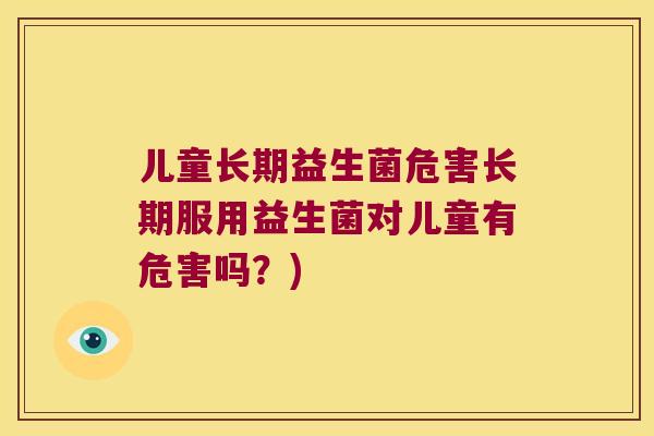 儿童长期益生菌危害长期服用益生菌对儿童有危害吗？)