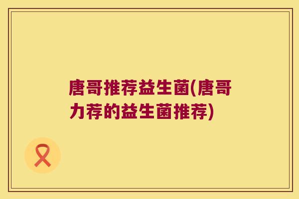 唐哥推荐益生菌(唐哥力荐的益生菌推荐) 唐哥推荐益生菌(唐哥力荐的益生菌推荐)