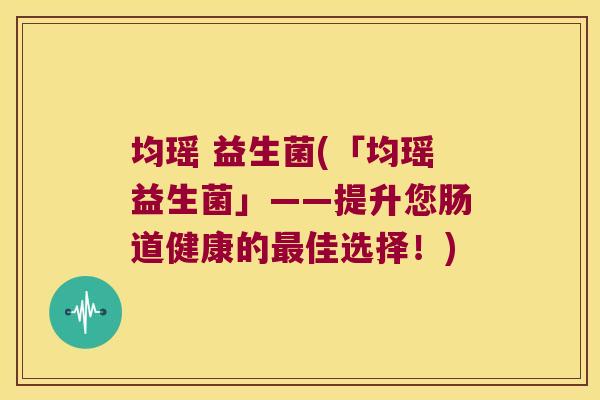 均瑶 益生菌(「均瑶益生菌」——提升您肠道健康的最佳选择！)
