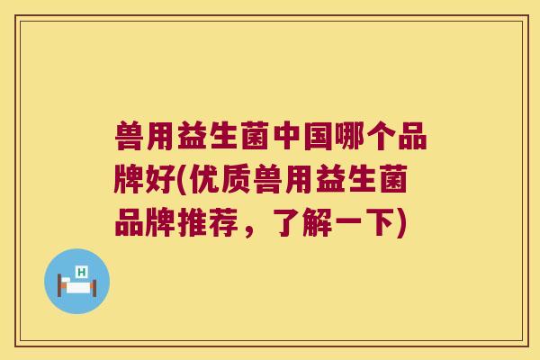 兽用益生菌中国哪个品牌好(优质兽用益生菌品牌推荐,了解一下) 兽用益生菌中国哪个品牌好(优质兽用益生菌品牌推荐,了解一下)