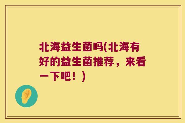北海益生菌吗(北海有好的益生菌推荐，来看一下吧！)