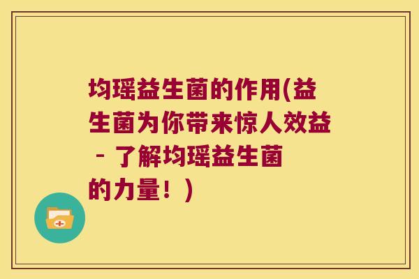 均瑶益生菌的作用(益生菌为你带来惊人效益 - 了解均瑶益生菌的力量!) 均瑶益生菌的作用(益生菌为你带来惊人效益 - 了解均瑶益生菌的力量!)