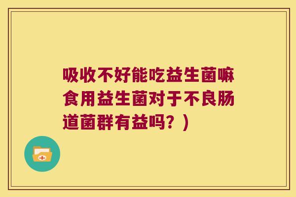 吸收不好能吃益生菌嘛食用益生菌对于不良肠道菌群有益吗?) 吸收不好能吃益生菌嘛食用益生菌对于不良肠道菌群有益吗?)