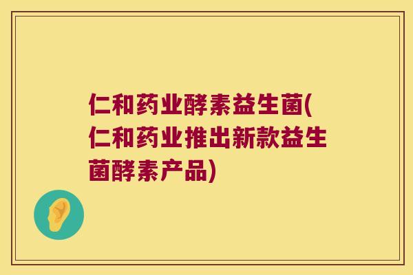 仁和药业酵素益生菌(仁和药业推出新款益生菌酵素产品) 仁和药业酵素益生菌(仁和药业推出新款益生菌酵素产品)