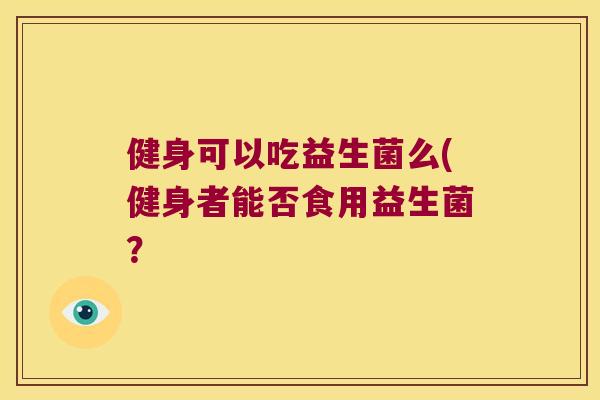 健身可以吃益生菌么(健身者能否食用益生菌？