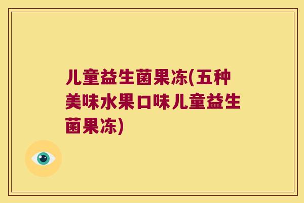儿童益生菌果冻(五种美味水果口味儿童益生菌果冻) 儿童益生菌果冻(五种美味水果口味儿童益生菌果冻)