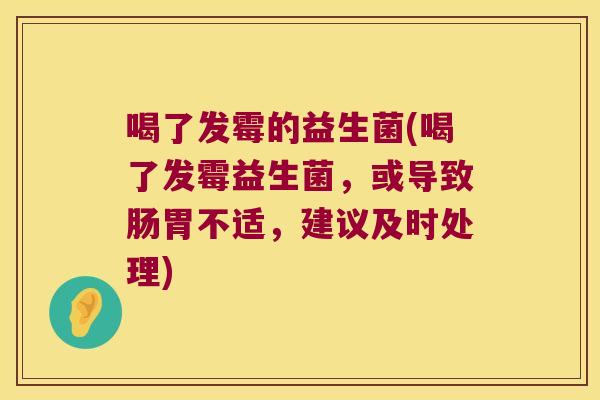 喝了发霉的益生菌(喝了发霉益生菌，或导致肠胃不适，建议及时处理)
