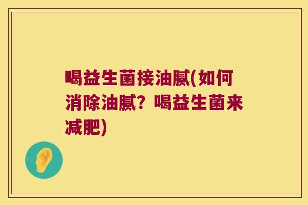 喝益生菌接油腻(如何消除油腻？喝益生菌来减肥)