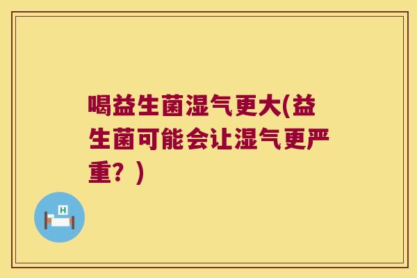 喝益生菌湿气更大(益生菌可能会让湿气更严重？)