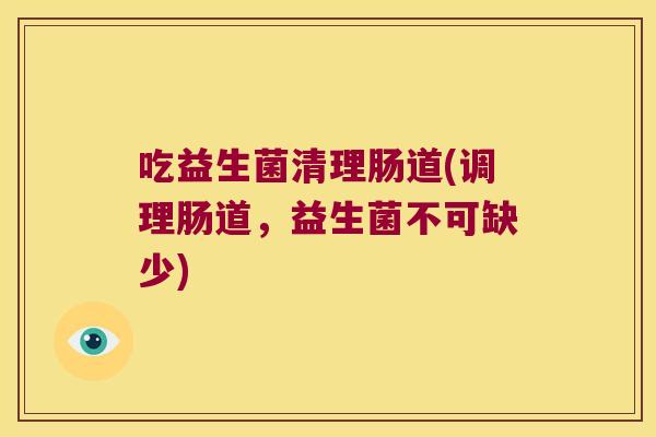 吃益生菌清理肠道(调理肠道，益生菌不可缺少)