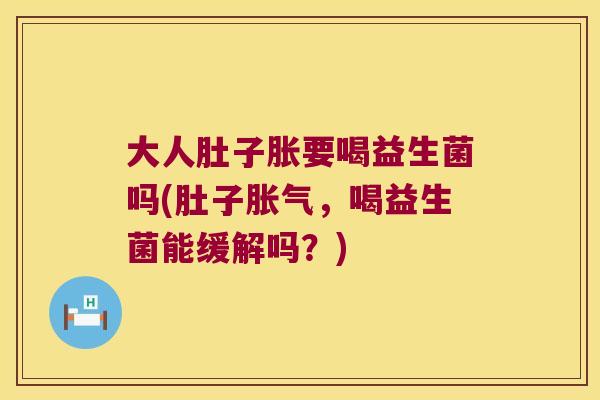 大人肚子胀要喝益生菌吗(肚子胀气，喝益生菌能缓解吗？)