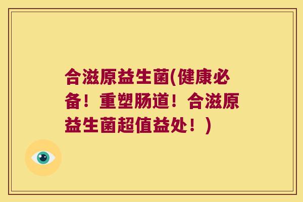 合滋原益生菌(健康必备!重塑肠道!合滋原益生菌超值益处!) 合滋原益生菌(健康必备!重塑肠道!合滋原益生菌超值益处!)