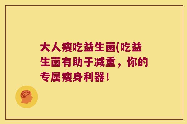 大人瘦吃益生菌(吃益生菌有助于减重，你的专属瘦身利器！