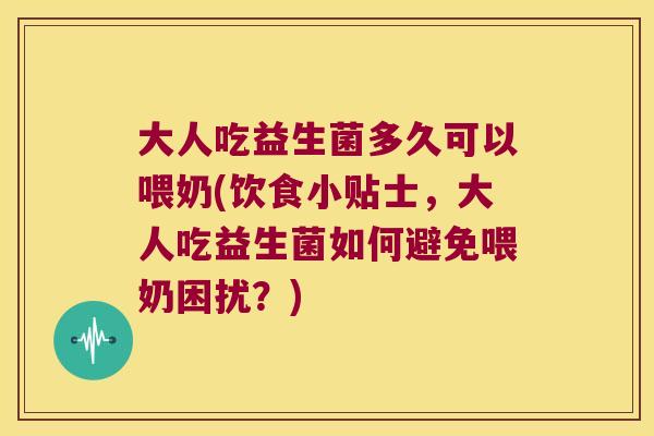 大人吃益生菌多久可以喂奶(饮食小贴士，大人吃益生菌如何避免喂奶困扰？)