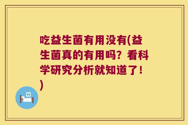 吃益生菌有用没有(益生菌真的有用吗?看科学研究分析就知道了!) 吃益生菌有用没有(益生菌真的有用吗?看科学研究分析就知道了!)