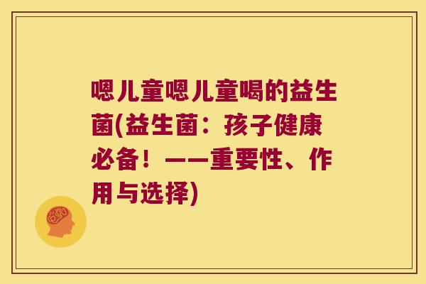嗯儿童嗯儿童喝的益生菌(益生菌：孩子健康必备！——重要性、作用与选择)
