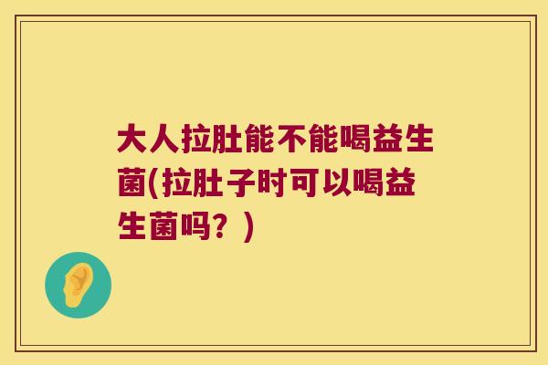 大人拉肚能不能喝益生菌(拉肚子时可以喝益生菌吗？)