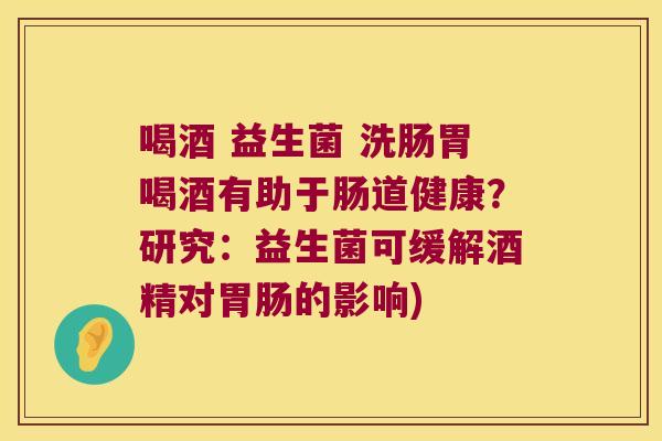 喝酒 益生菌 洗肠胃喝酒有助于肠道健康？研究：益生菌可缓解酒精对胃肠的影响)