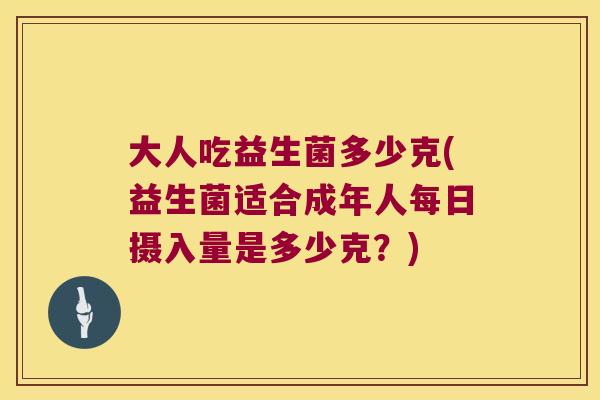 大人吃益生菌多少克(益生菌适合成年人每日摄入量是多少克?) 大人吃益生菌多少克(益生菌适合成年人每日摄入量是多少克?)