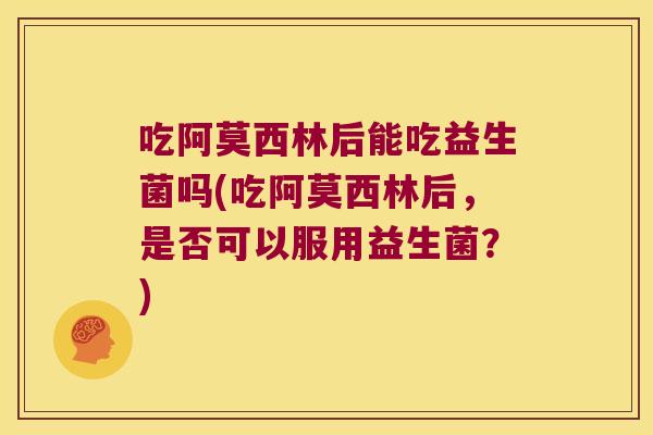 吃阿莫西林后能吃益生菌吗(吃阿莫西林后,是否可以服用益生菌?) 吃阿莫西林后能吃益生菌吗(吃阿莫西林后,是否可以服用益生菌?)