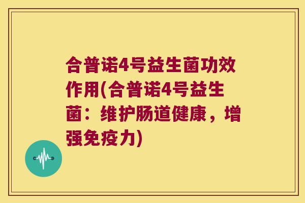 合普诺4号益生菌功效作用(合普诺4号益生菌：维护肠道健康，增强免疫力)