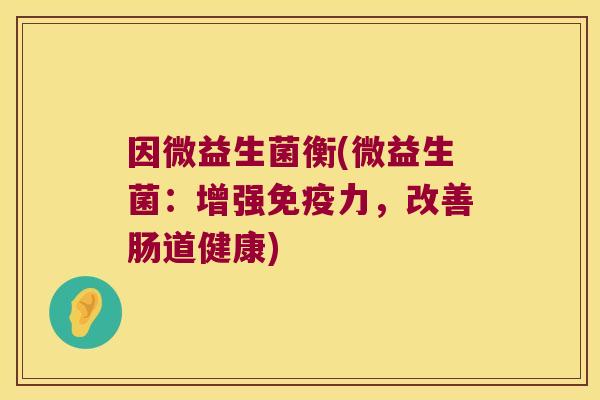 因微益生菌衡(微益生菌：增强免疫力，改善肠道健康)