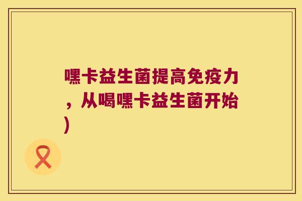 嘿卡益生菌提高免疫力，从喝嘿卡益生菌开始)