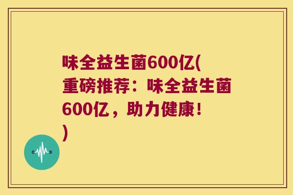 味全益生菌600亿(重磅推荐:味全益生菌600亿,助力健康!) 味全益生菌600亿(重磅推荐:味全益生菌600亿,助力健康!)