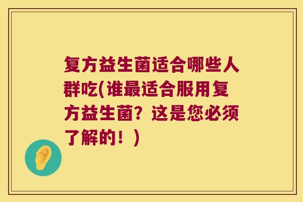 复方益生菌适合哪些人群吃(谁最适合服用复方益生菌？这是您必须了解的！)