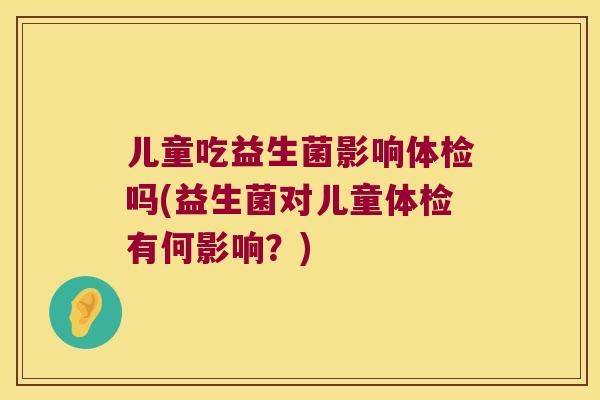 儿童吃益生菌影响体检吗(益生菌对儿童体检有何影响？)
