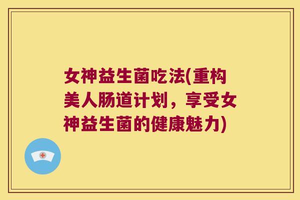 女神益生菌吃法(重构美人肠道计划，享受女神益生菌的健康魅力)