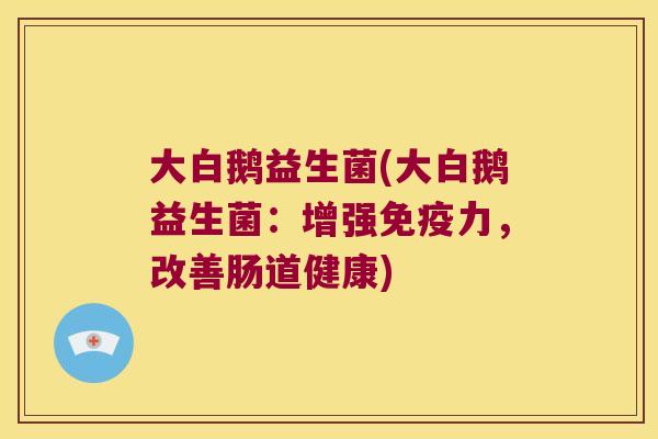 大白鹅益生菌(大白鹅益生菌:增强力,改善肠道健康) 大白鹅益生菌(大白鹅益生菌:增强力,改善肠道健康)
