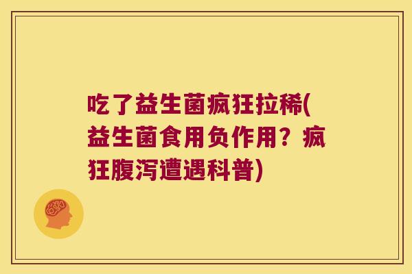 吃了益生菌疯狂拉稀(益生菌食用负作用？疯狂腹泻遭遇科普)