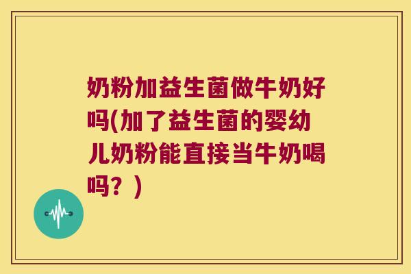奶粉加益生菌做牛奶好吗(加了益生菌的婴幼儿奶粉能直接当牛奶喝吗？)